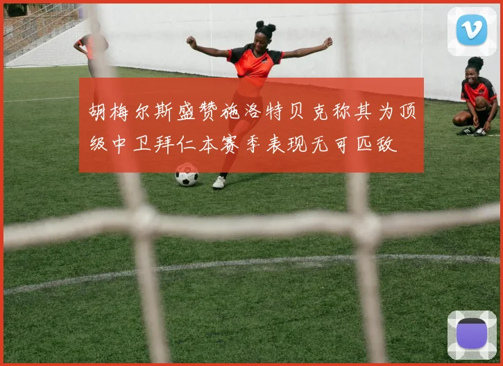 胡梅尔斯盛赞施洛特贝克称其为顶级中卫拜仁本赛季表现无可匹敌