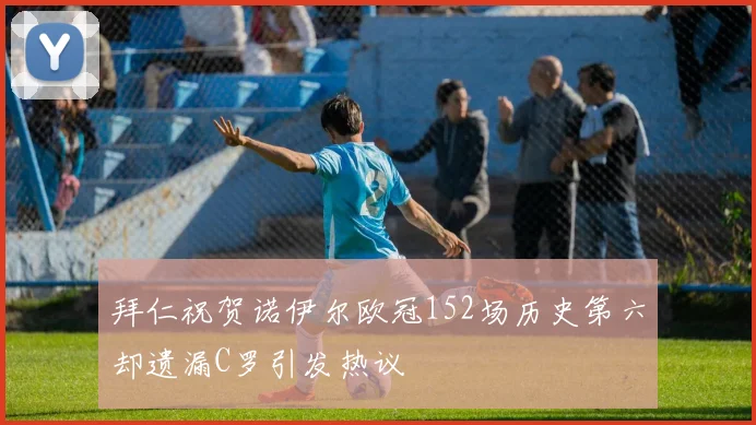 拜仁祝贺诺伊尔欧冠152场历史第六却遗漏C罗引发热议