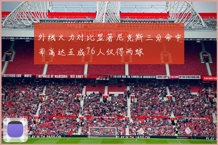 外线火力对比显著尼克斯三分命中率高达五成76人仅得两球