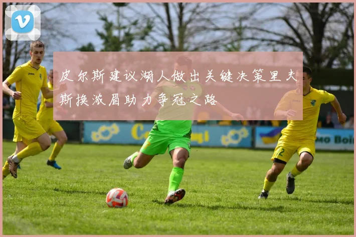 皮尔斯建议湖人做出关键决策里夫斯换浓眉助力争冠之路