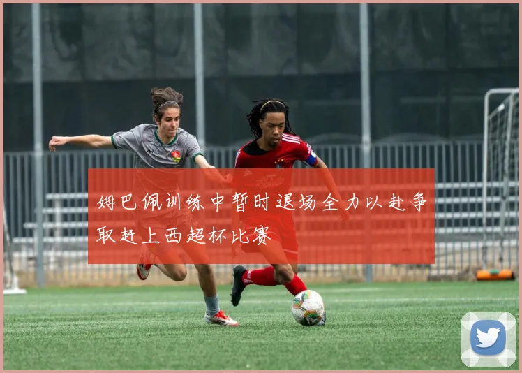 姆巴佩训练中暂时退场全力以赴争取赶上西超杯比赛
