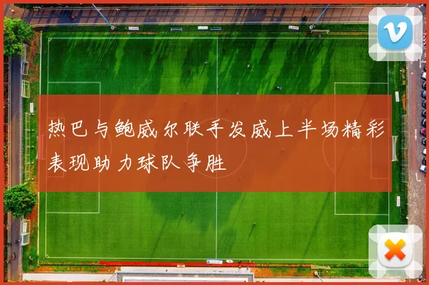 热巴与鲍威尔联手发威上半场精彩表现助力球队争胜