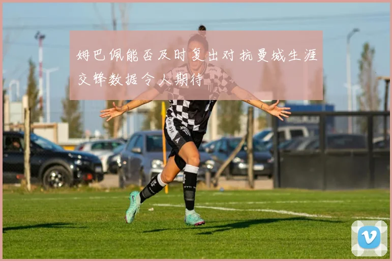 姆巴佩能否及时复出对抗曼城生涯交锋数据令人期待