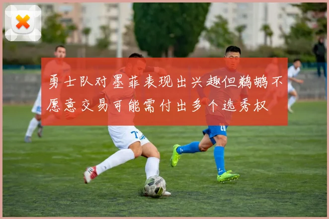 勇士队对墨菲表现出兴趣但鹈鹕不愿意交易可能需付出多个选秀权