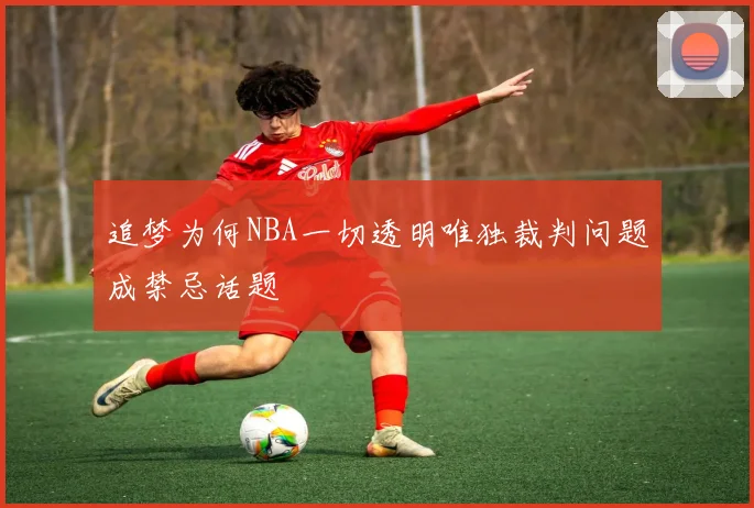 追梦为何NBA一切透明唯独裁判问题成禁忌话题