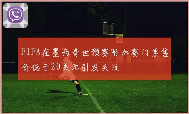 FIFA在墨西哥世预赛附加赛门票售价低于20美元引发关注