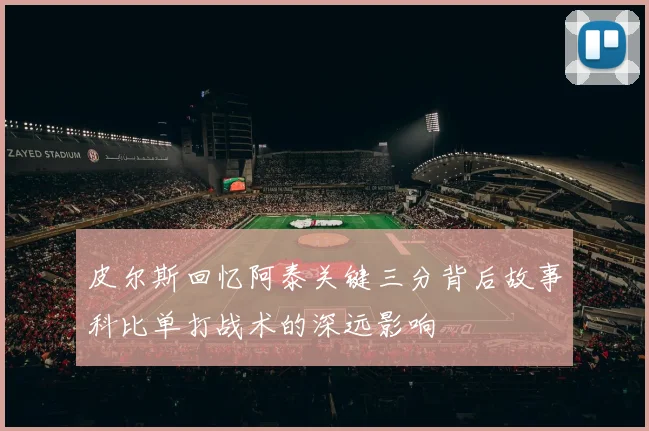 皮尔斯回忆阿泰关键三分背后故事科比单打战术的深远影响
