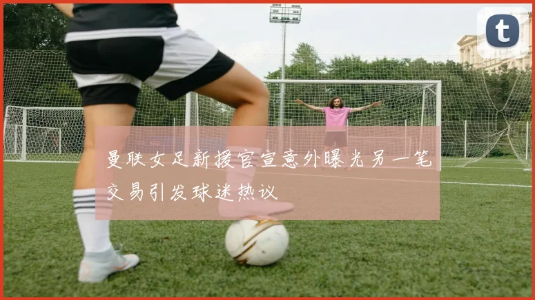 曼联女足新援官宣意外曝光另一笔交易引发球迷热议