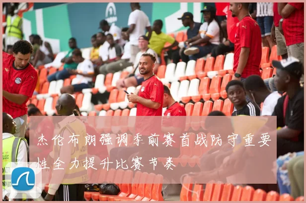 杰伦布朗强调季前赛首战防守重要性全力提升比赛节奏