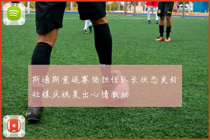 斯通斯重返赛场担任队长状态良好社媒庆祝复出心情激动