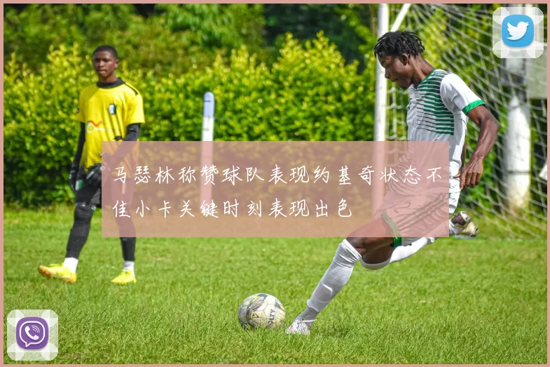 马瑟林称赞球队表现约基奇状态不佳小卡关键时刻表现出色