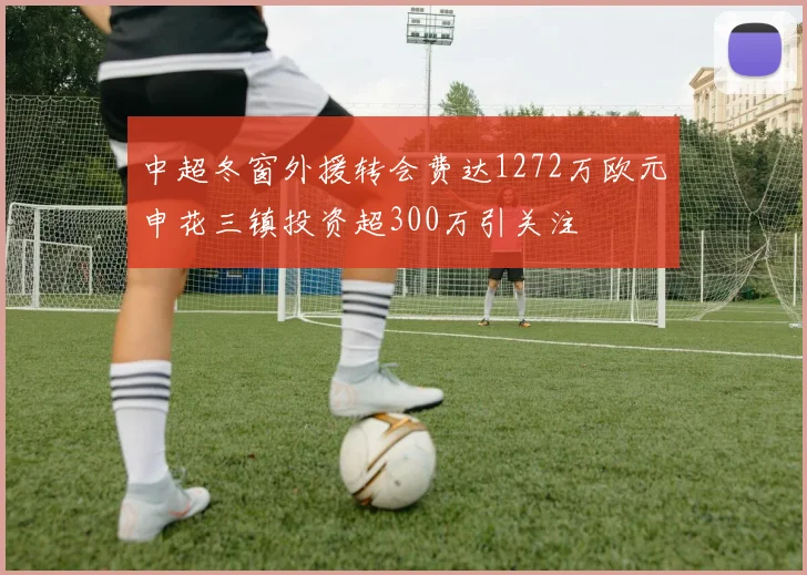 中超冬窗外援转会费达1272万欧元申花三镇投资超300万引关注