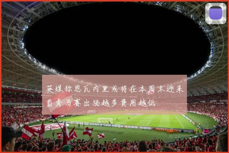 英媒称恩瓦内里或将在本周末迎来首秀马赛出场越多费用越低