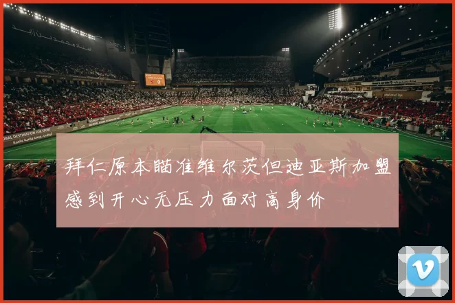 拜仁原本瞄准维尔茨但迪亚斯加盟感到开心无压力面对高身价