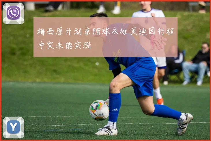 梅西原计划亲赠球衣给莫迪因行程冲突未能实现