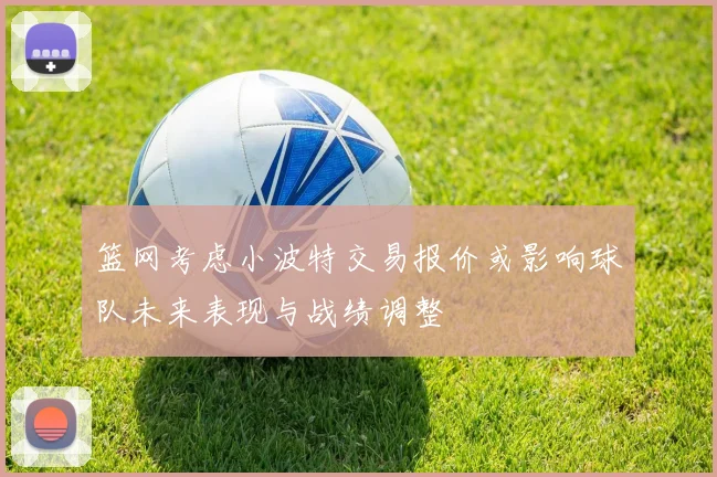篮网考虑小波特交易报价或影响球队未来表现与战绩调整