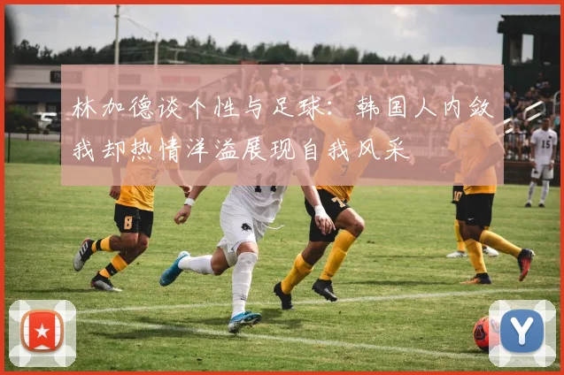 林加德谈个性与足球：韩国人内敛我却热情洋溢展现自我风采