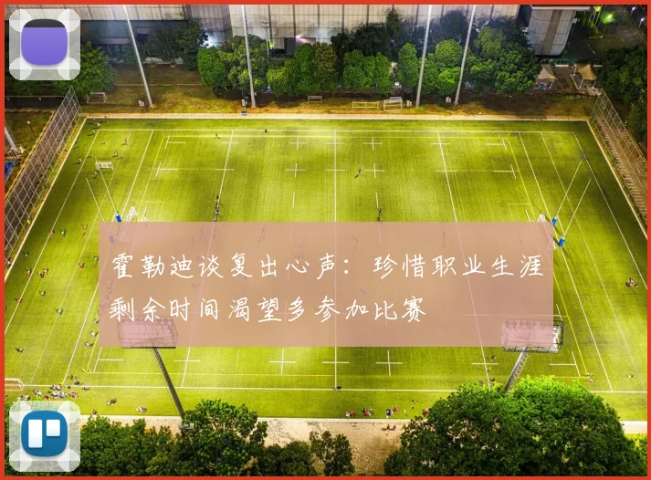霍勒迪谈复出心声：珍惜职业生涯剩余时间渴望多参加比赛