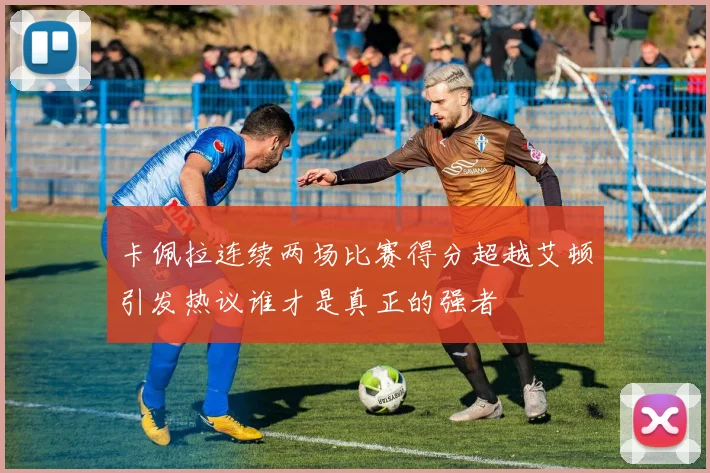 卡佩拉连续两场比赛得分超越艾顿引发热议谁才是真正的强者