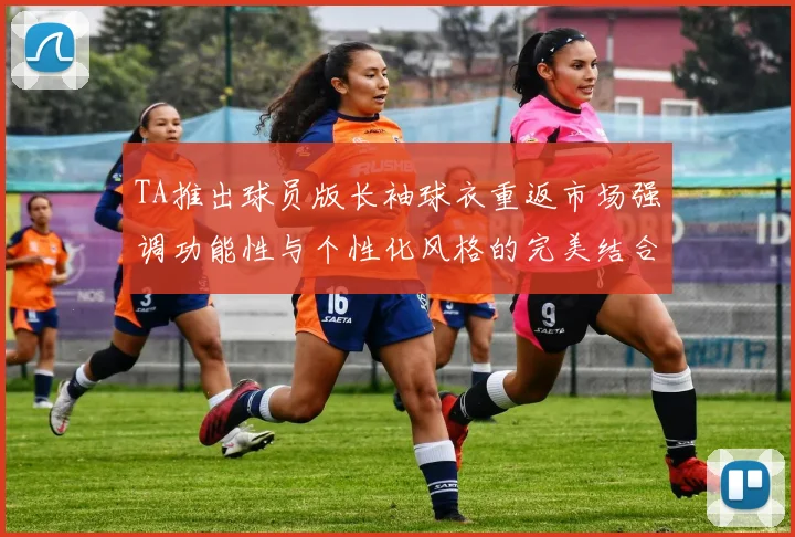 TA推出球员版长袖球衣重返市场强调功能性与个性化风格的完美结合